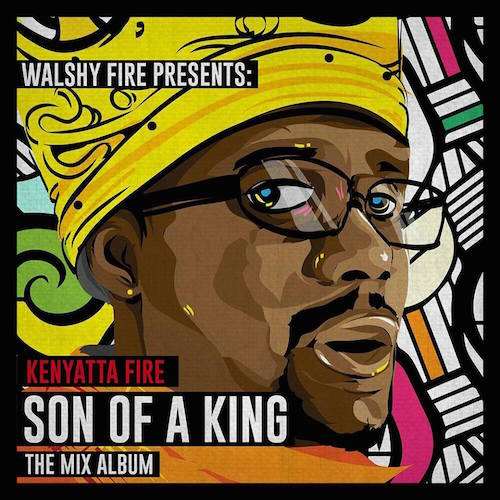 WALSHY FIRE PRESENTS: KENYATTA FIRE - SON OF A KING (The Mix Album)